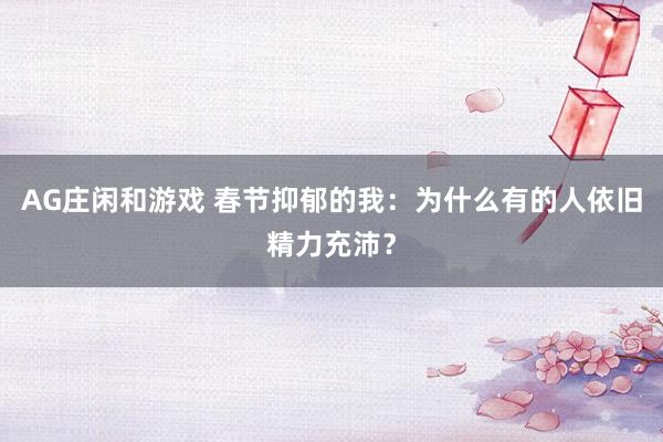 AG庄闲和游戏 春节抑郁的我：为什么有的人依旧精力充沛？