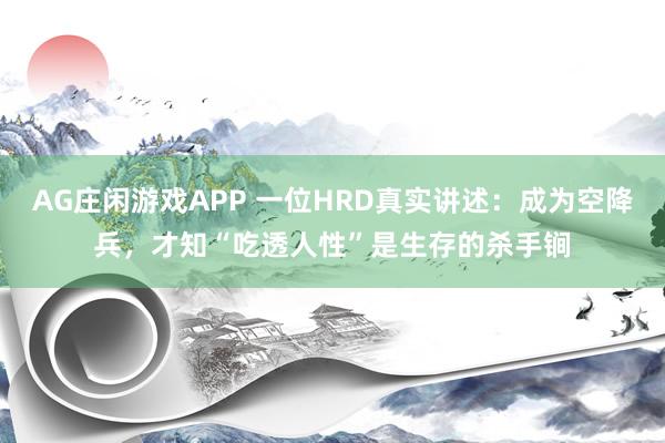 AG庄闲游戏APP 一位HRD真实讲述：成为空降兵，才知“吃透人性”是生存的杀手锏