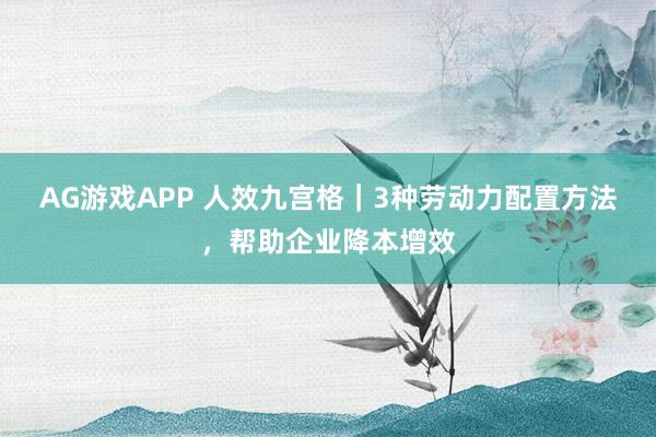 AG游戏APP 人效九宫格｜3种劳动力配置方法，帮助企业降本增效