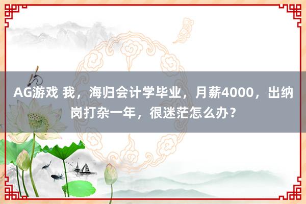 AG游戏 我，海归会计学毕业，月薪4000，出纳岗打杂一年，很迷茫怎么办？