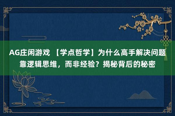 AG庄闲游戏 【学点哲学】为什么高手解决问题靠逻辑思维，而非经验？揭秘背后的秘密