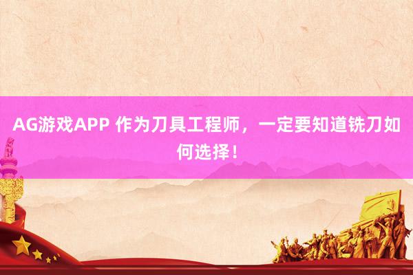 AG游戏APP 作为刀具工程师，一定要知道铣刀如何选择！