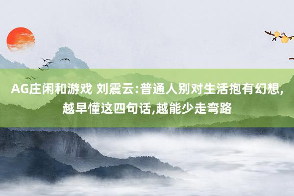 AG庄闲和游戏 刘震云:普通人别对生活抱有幻想，越早懂这四句话，越能少走弯路