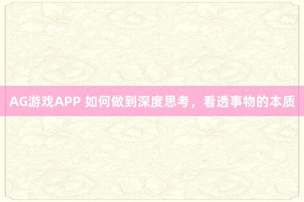 AG游戏APP 如何做到深度思考，看透事物的本质