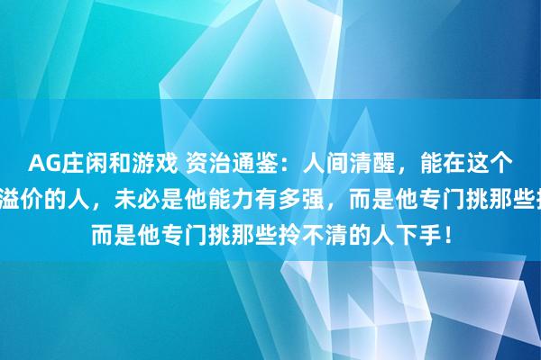 AG庄闲和游戏 资治通鉴：人间清醒，能在这个世界上的赚超额溢价的人，未必是他能力有多强，而是他专门挑那些拎不清的人下手！