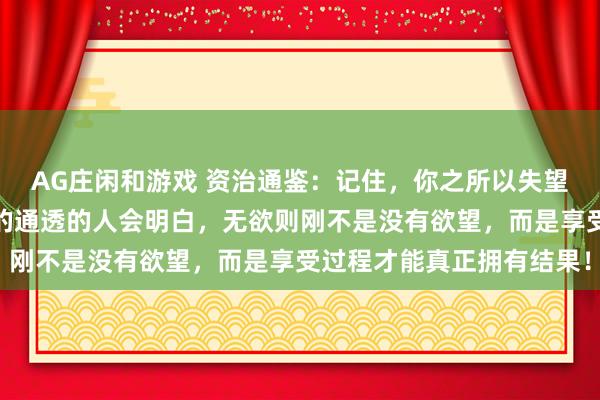 AG庄闲和游戏 资治通鉴：记住，你之所以失望，是因为你有期望，活的通透的人会明白，无欲则刚不是没有欲望，而是享受过程才能真正拥有结果！
