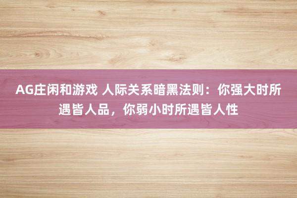 AG庄闲和游戏 人际关系暗黑法则：你强大时所遇皆人品，你弱小时所遇皆人性