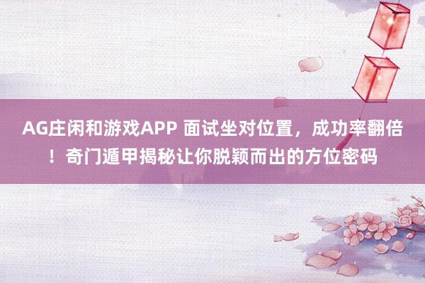 AG庄闲和游戏APP 面试坐对位置，成功率翻倍！奇门遁甲揭秘让你脱颖而出的方位密码