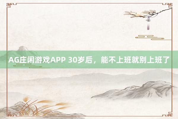 AG庄闲游戏APP 30岁后，能不上班就别上班了