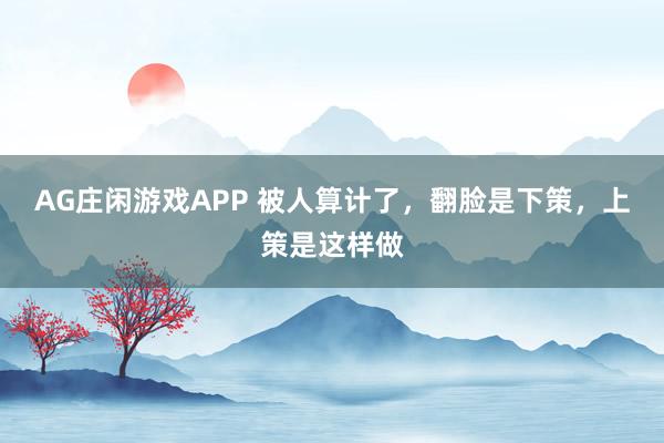 AG庄闲游戏APP 被人算计了，翻脸是下策，上策是这样做