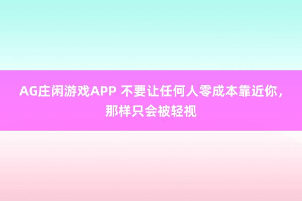 AG庄闲游戏APP 不要让任何人零成本靠近你，那样只会被轻视