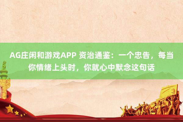 AG庄闲和游戏APP 资治通鉴:一个忠告,每当你情绪上头时,你就心中默念这句话