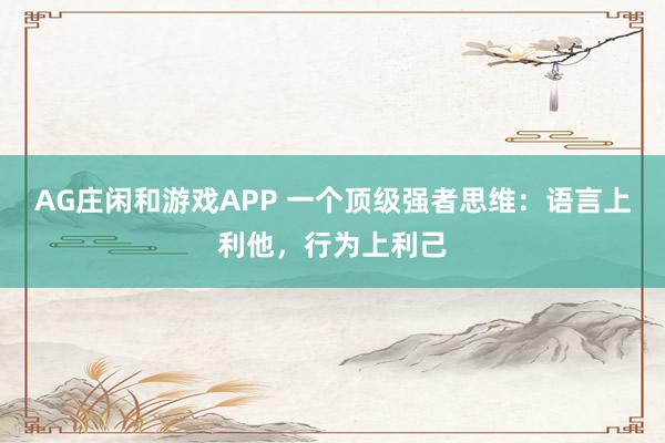 AG庄闲和游戏APP 一个顶级强者思维:语言上利他,行为上利己