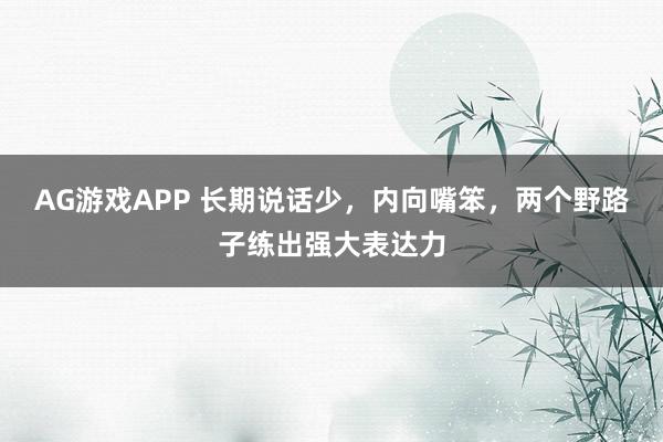 AG游戏APP 长期说话少，内向嘴笨，两个野路子练出强大表达力