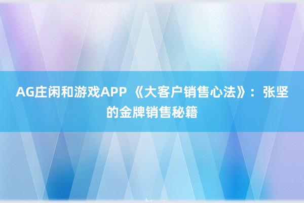 AG庄闲和游戏APP 《大客户销售心法》：张坚的金牌销售秘籍