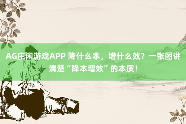 AG庄闲游戏APP 降什么本，增什么效？一张图讲清楚“降本增效”的本质！