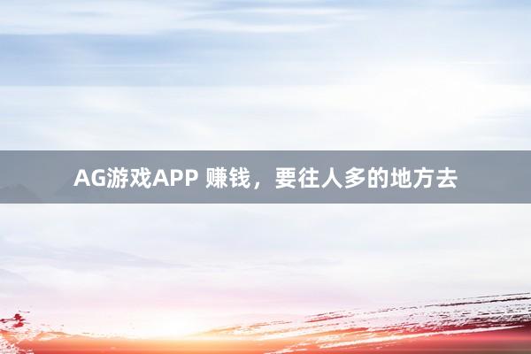 AG游戏APP 赚钱，要往人多的地方去