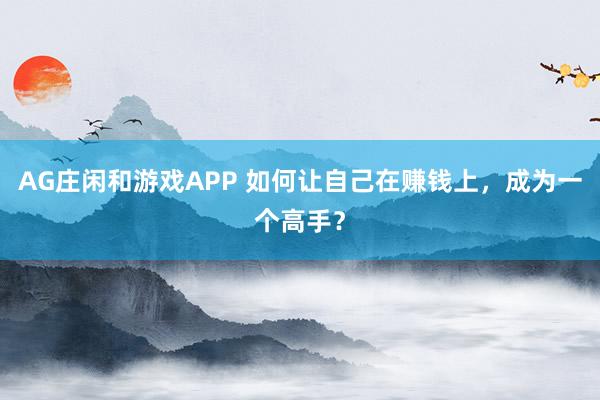 AG庄闲和游戏APP 如何让自己在赚钱上，成为一个高手？