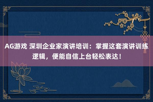 AG游戏 深圳企业家演讲培训：掌握这套演讲训练逻辑，便能自信上台轻松表达！
