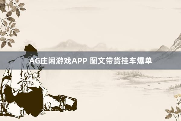 AG庄闲游戏APP 图文带货挂车爆单