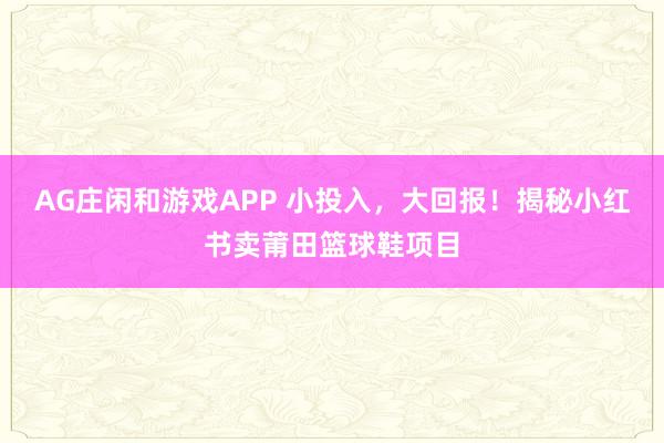 AG庄闲和游戏APP 小投入，大回报！揭秘小红书卖莆田篮球鞋项目