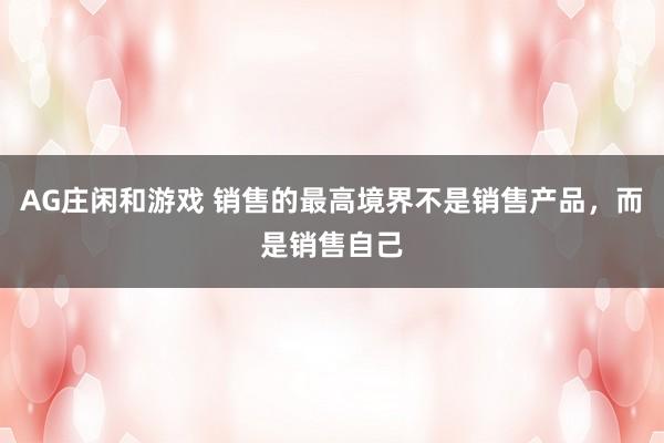 AG庄闲和游戏 销售的最高境界不是销售产品，而是销售自己