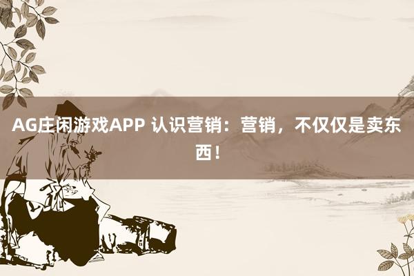 AG庄闲游戏APP 认识营销：营销，不仅仅是卖东西！