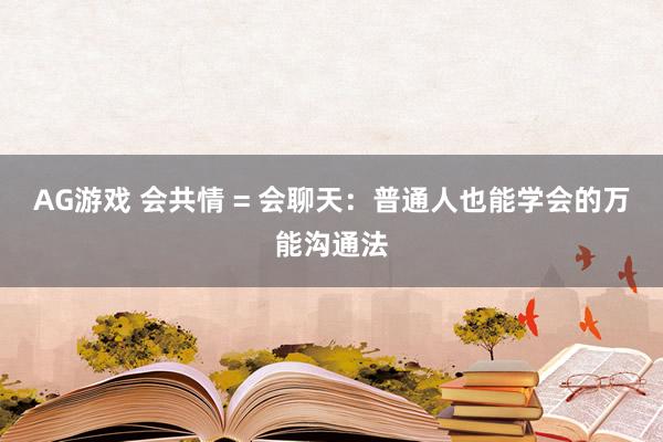 AG游戏 会共情 = 会聊天：普通人也能学会的万能沟通法
