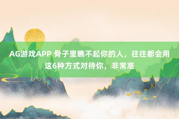 AG游戏APP 骨子里瞧不起你的人，往往都会用这6种方式对待你，非常准