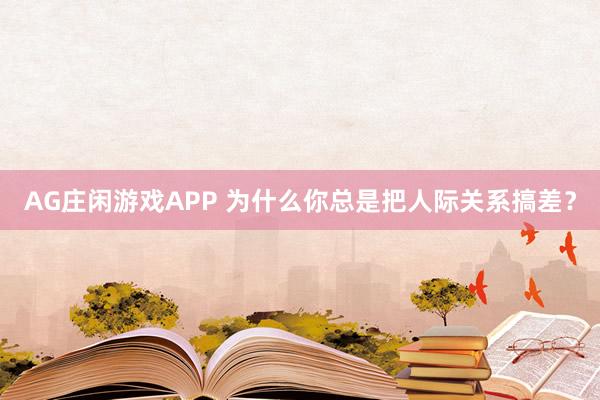 AG庄闲游戏APP 为什么你总是把人际关系搞差？
