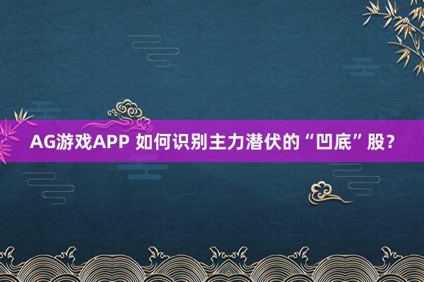 AG游戏APP 如何识别主力潜伏的“凹底”股？
