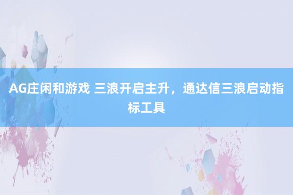 AG庄闲和游戏 三浪开启主升，通达信三浪启动指标工具