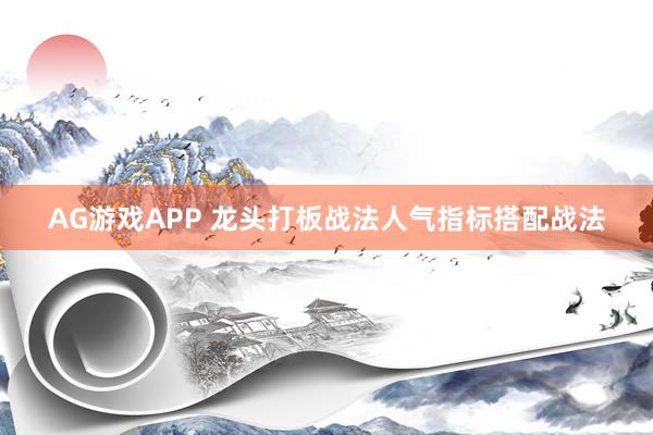 AG游戏APP 龙头打板战法人气指标搭配战法