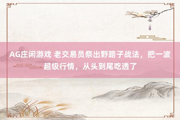 AG庄闲游戏 老交易员祭出野路子战法,把一波超级行情,从头到尾吃透了