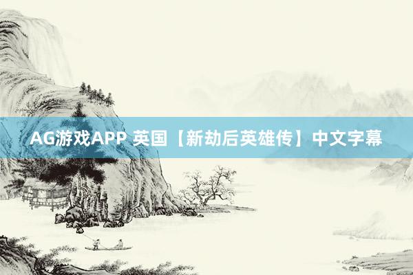AG游戏APP 英国【新劫后英雄传】中文字幕