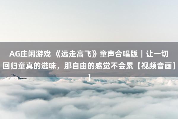 AG庄闲游戏 《远走高飞》童声合唱版|让一切回归童真的滋味,那自由的感觉不会累【视频音画】