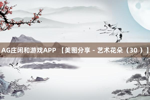 AG庄闲和游戏APP 【美图分享 - 艺术花朵（30 ）】