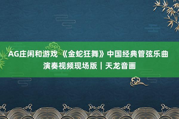 AG庄闲和游戏 《金蛇狂舞》中国经典管弦乐曲 演奏视频现场版｜天龙音画