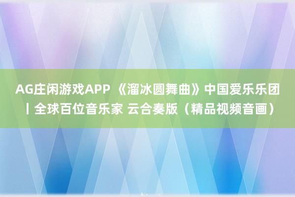 AG庄闲游戏APP 《溜冰圆舞曲》中国爱乐乐团丨全球百位音乐家 云合奏版（精品视频音画）