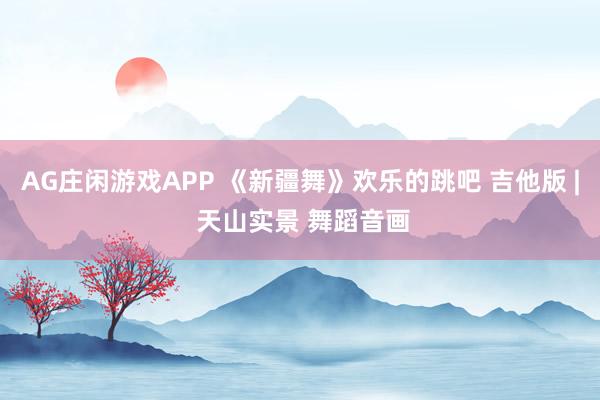 AG庄闲游戏APP 《新疆舞》欢乐的跳吧 吉他版 | 天山实景 舞蹈音画