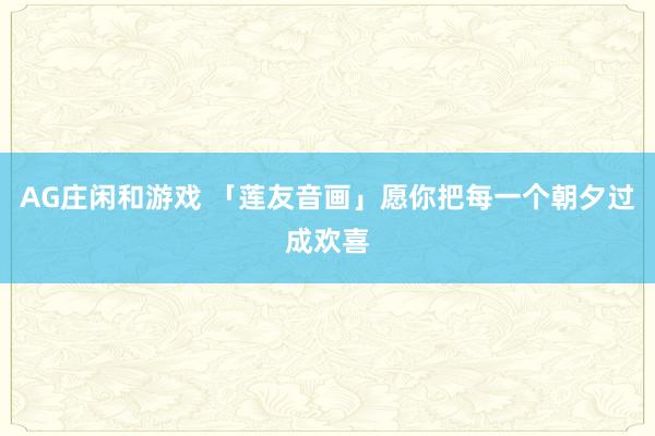 AG庄闲和游戏 「莲友音画」愿你把每一个朝夕过成欢喜
