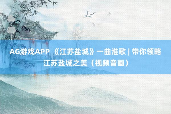 AG游戏APP 《江苏盐城》一曲淮歌 | 带你领略江苏盐城之美（视频音画）
