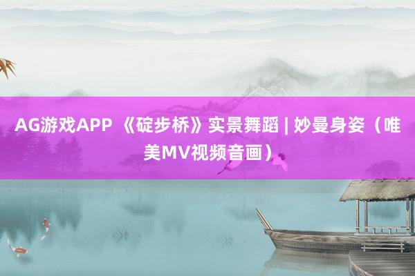 AG游戏APP 《碇步桥》实景舞蹈 | 妙曼身姿（唯美MV视频音画）