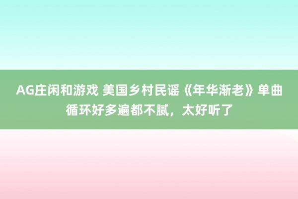 AG庄闲和游戏 美国乡村民谣《年华渐老》单曲循环好多遍都不腻，太好听了