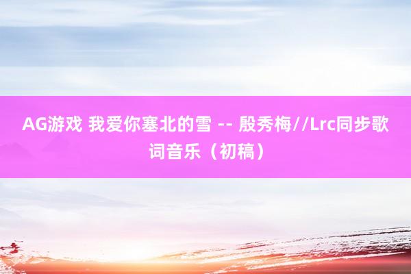AG游戏 我爱你塞北的雪 -- 殷秀梅//Lrc同步歌词音乐(初稿)