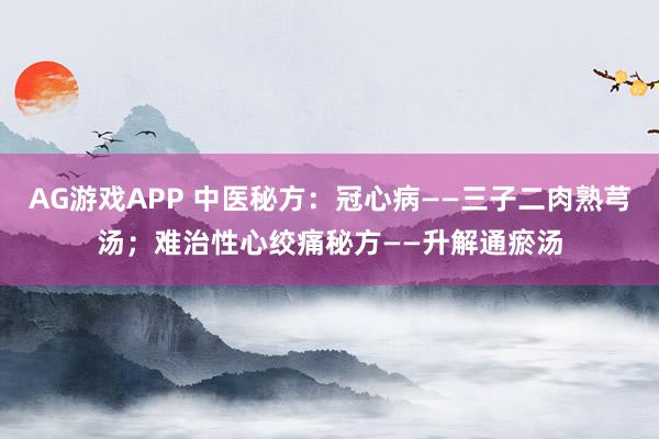 AG游戏APP 中医秘方：冠心病——三子二肉熟芎汤；难治性心绞痛秘方——升解通瘀汤