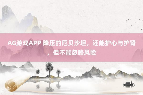 AG游戏APP 降压的厄贝沙坦,还能护心与护肾,但不能忽略风险