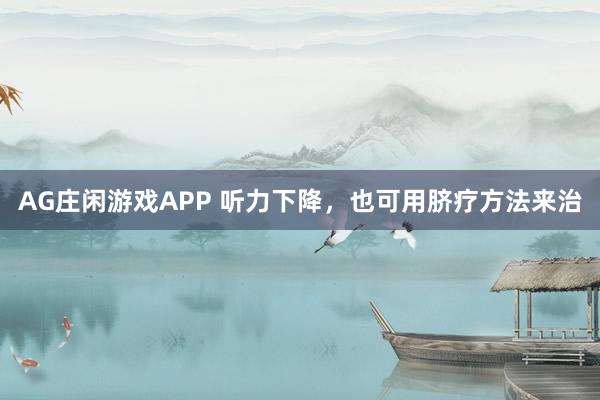 AG庄闲游戏APP 听力下降，也可用脐疗方法来治