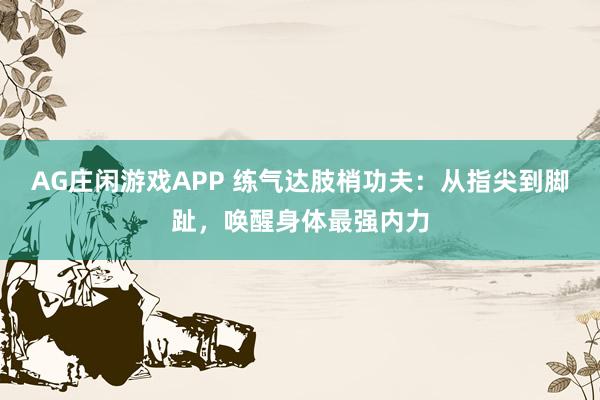 AG庄闲游戏APP 练气达肢梢功夫：从指尖到脚趾，唤醒身体最强内力