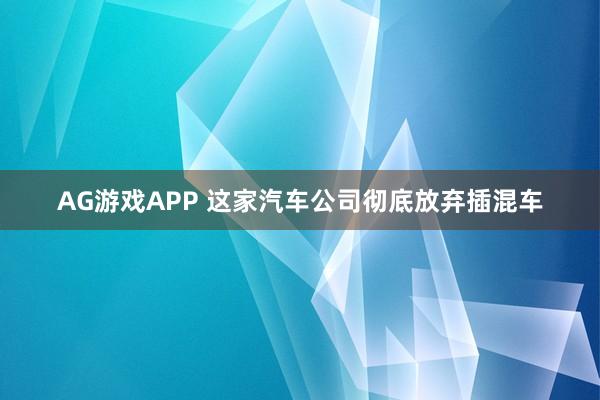 AG游戏APP 这家汽车公司彻底放弃插混车
